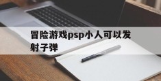 冒险游戏psp小人可以发射子弹(冒险游戏psp小人可以发射子弹吗)