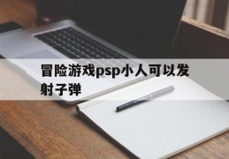 冒险游戏psp小人可以发射子弹(冒险游戏psp小人可以发射子弹吗)
