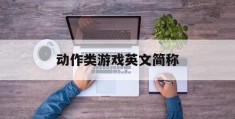 动作类游戏英文简称(动作类游戏英文简称是什么)