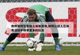 试述体育游戏的教学特点(试述体育游戏的教学特点?)