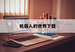 机器人的世界下载(机器人世界下载安装)