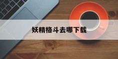 妖精格斗去哪下载(妖精格斗吧现在改成什么了)