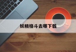 妖精格斗去哪下载(妖精格斗吧现在改成什么了)