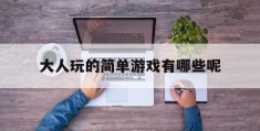 大人玩的简单游戏有哪些呢(大人玩的简单游戏有哪些呢图片)