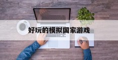 好玩的模拟国家游戏(模拟国家游戏手机中文破解版)