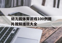 幼儿园体育游戏100例图片视频播放大全(幼儿园体育游戏100例图片视频播放大全集)