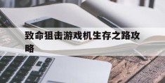 致命狙击游戏机生存之路攻略(末日生存幸存者求生之路攻略)