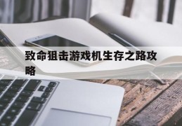 致命狙击游戏机生存之路攻略(末日生存幸存者求生之路攻略)