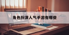 角色扮演人气手游有哪些(角色扮演手游排行榜十大角色手游排行榜)