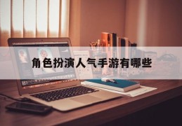 角色扮演人气手游有哪些(角色扮演手游排行榜十大角色手游排行榜)