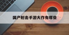 国产射击手游大作有哪些(国产射击手游大作有哪些名字)