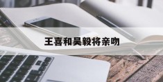 王喜和吴毅将亲吻(王喜和吴毅将亲吻视频)