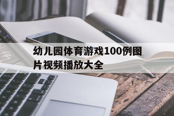 幼儿园体育游戏100例图片视频播放大全(幼儿园体育游戏100例图片视频播放大全集)