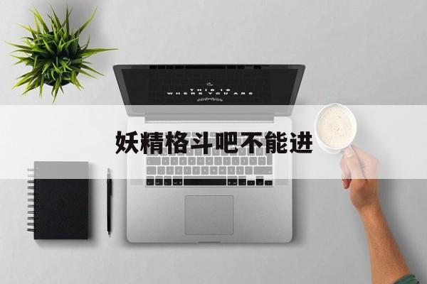 妖精格斗吧不能进(妖精格斗吧不能进了吗)