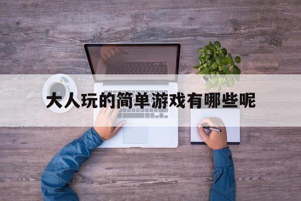 大人玩的简单游戏有哪些呢(大人玩的简单游戏有哪些呢图片)