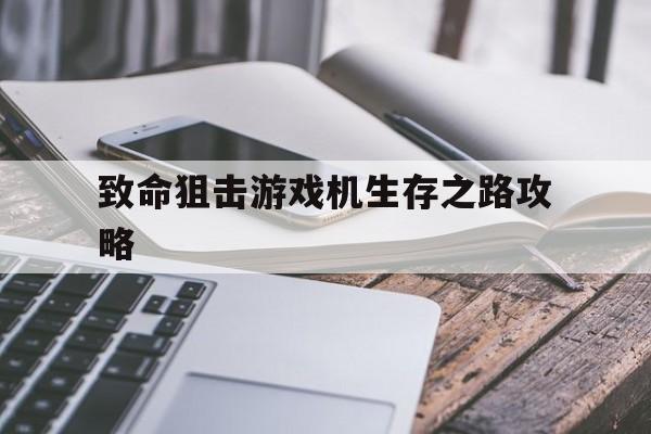致命狙击游戏机生存之路攻略(末日生存幸存者求生之路攻略)