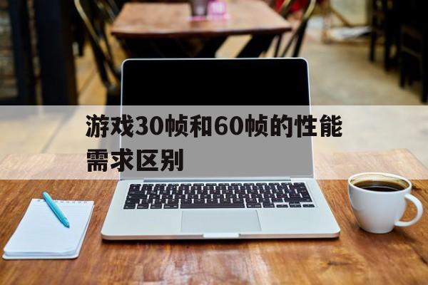 游戏30帧和60帧的性能需求区别(游戏30帧和60帧的性能需求区别在哪)