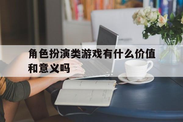 包含角色扮演类游戏有什么价值和意义吗的词条