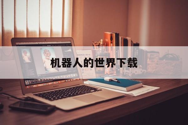 机器人的世界下载(机器人世界下载安装)