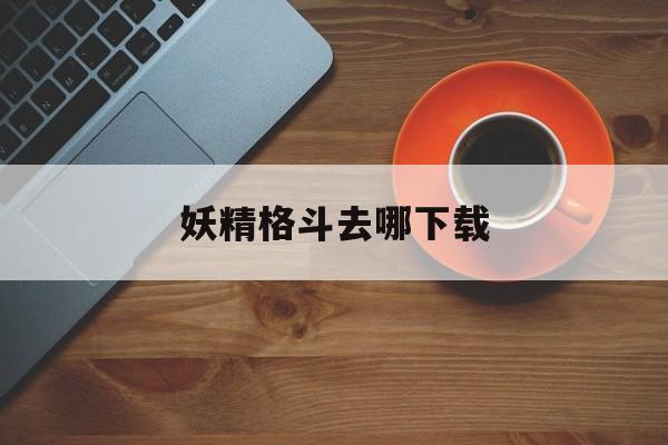 妖精格斗去哪下载(妖精格斗吧现在改成什么了)