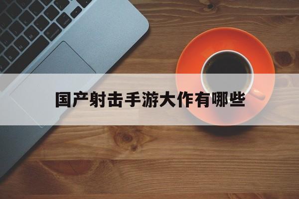 国产射击手游大作有哪些(国产射击手游大作有哪些名字)